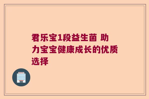 君乐宝1段益生菌 助力宝宝健康成长的优质选择 君乐宝1段益生菌 助力宝宝健康成长的优质选择