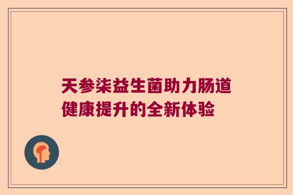 天参柒益生菌助力肠道健康提升的全新体验
