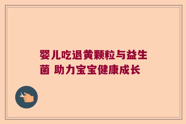 婴儿吃退黄颗粒与益生菌 助力宝宝健康成长