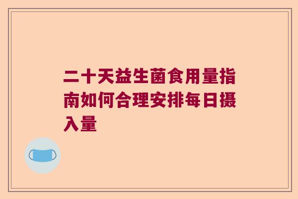 二十天益生菌食用量指南如何合理安排每日摄入量 二十天益生菌食用量指南如何合理安排每日摄入量