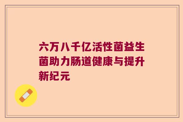 六万八千亿活性菌益生菌助力肠道健康与提升新纪元