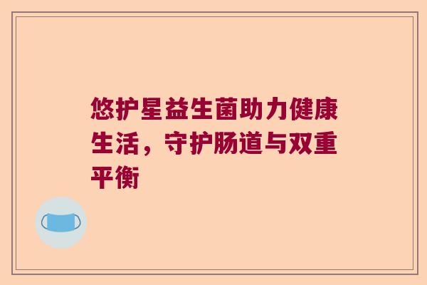 悠护星益生菌助力健康生活，守护肠道与双重平衡