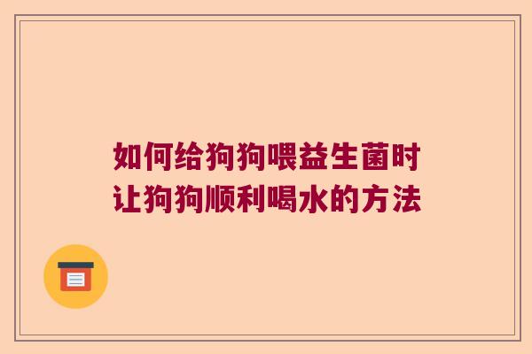 如何给狗狗喂益生菌时让狗狗顺利喝水的方法 如何给狗狗喂益生菌时让狗狗顺利喝水的方法