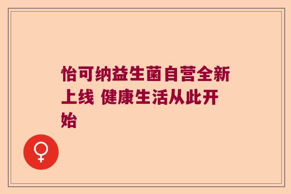 怡可纳益生菌自营全新上线 健康生活从此开始