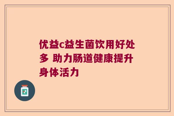 优益c益生菌饮用好处多 助力肠道健康提升身体活力 优益c益生菌饮用好处多 助力肠道健康提升身体活力