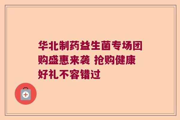 华北制药益生菌专场团购盛惠来袭 抢购健康好礼不容错过 华北制药益生菌专场团购盛惠来袭 抢购健康好礼不容错过