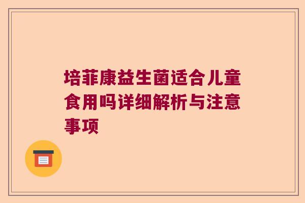 培菲康益生菌适合儿童食用吗详细解析与注意事项