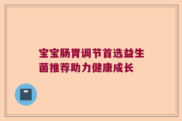 宝宝肠胃调节首选益生菌推荐助力健康成长 宝宝肠胃调节首选益生菌推荐助力健康成长