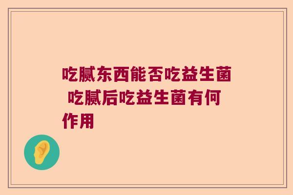 吃腻东西能否吃益生菌 吃腻后吃益生菌有何作用 吃腻东西能否吃益生菌 吃腻后吃益生菌有何作用