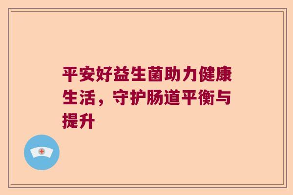 平安好益生菌助力健康生活,守护肠道平衡与提升 平安好益生菌助力健康生活,守护肠道平衡与提升