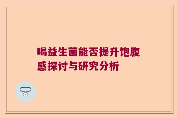 喝益生菌能否提升饱腹感探讨与研究分析 喝益生菌能否提升饱腹感探讨与研究分析