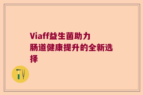 Viaff益生菌助力肠道健康提升的全新选择