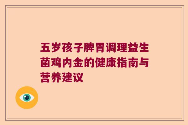 五岁孩子脾胃调理益生菌鸡内金的健康指南与营养建议 五岁孩子脾胃调理益生菌鸡内金的健康指南与营养建议
