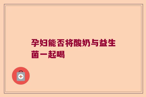 孕妇能否将酸奶与益生菌一起喝 孕妇能否将酸奶与益生菌一起喝