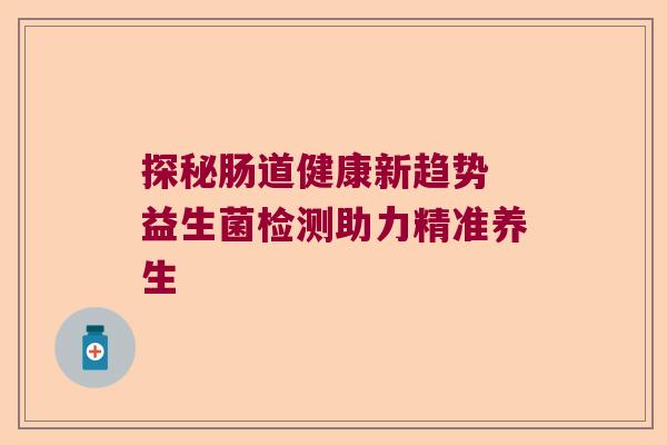 探秘肠道健康新趋势 益生菌检测助力精准养生