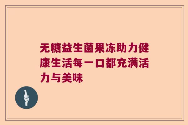 无糖益生菌果冻助力健康生活每一口都充满活力与美味