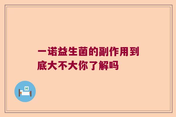 一诺益生菌的副作用到底大不大你了解吗