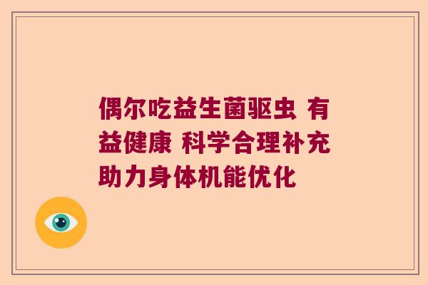 偶尔吃益生菌驱虫 有益健康 科学合理补充助力身体机能优化