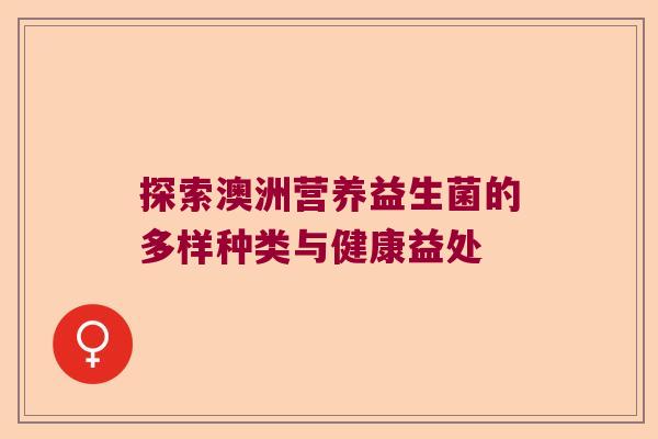 探索澳洲营养益生菌的多样种类与健康益处 探索澳洲营养益生菌的多样种类与健康益处