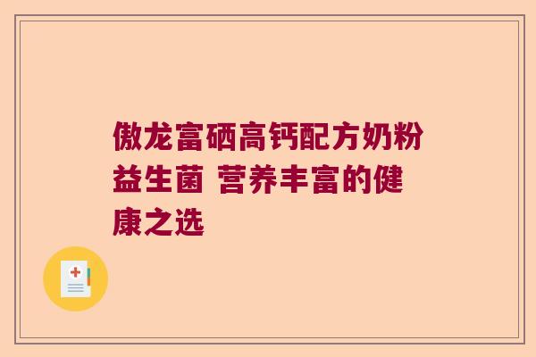 傲龙富硒高钙配方奶粉益生菌 营养丰富的健康之选
