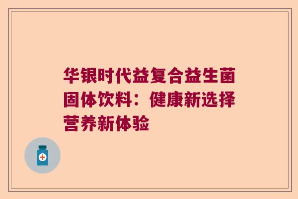 华银时代益复合益生菌固体饮料:健康新选择营养新体验 华银时代益复合益生菌固体饮料:健康新选择营养新体验