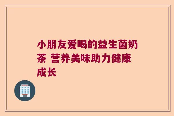 小朋友爱喝的益生菌奶茶 营养美味助力健康成长