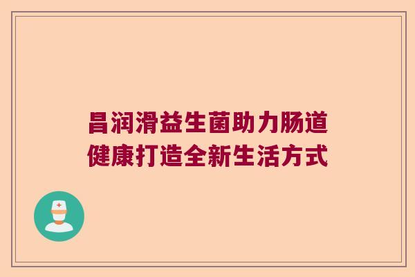 昌润滑益生菌助力肠道健康打造全新生活方式