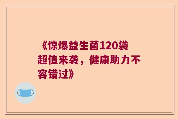 《惊爆益生菌120袋超值来袭，健康助力不容错过》
