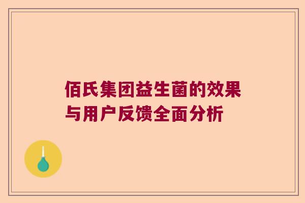 佰氏集团益生菌的效果与用户反馈全面分析 佰氏集团益生菌的效果与用户反馈全面分析