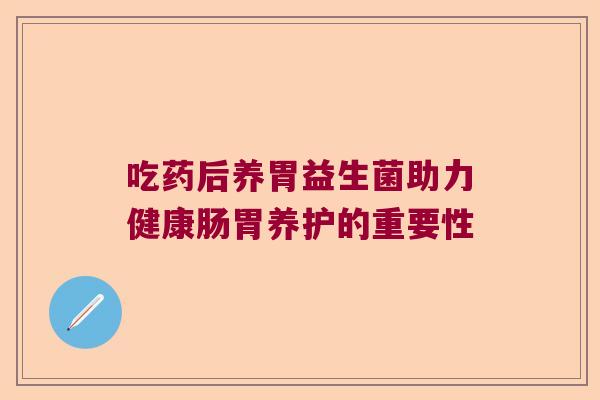 吃药后养胃益生菌助力健康肠胃养护的重要性