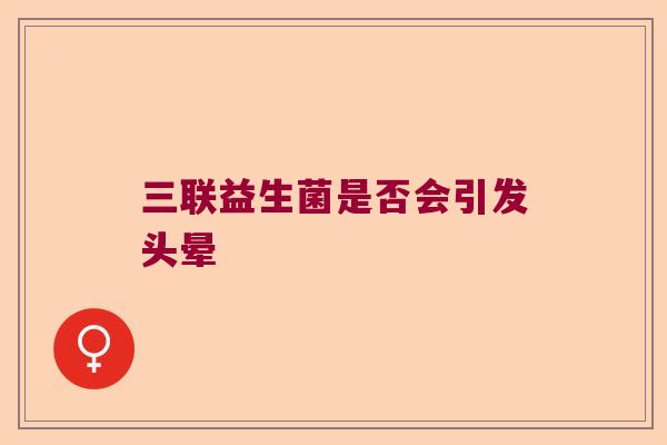 三联益生菌是否会引发头晕 三联益生菌是否会引发头晕