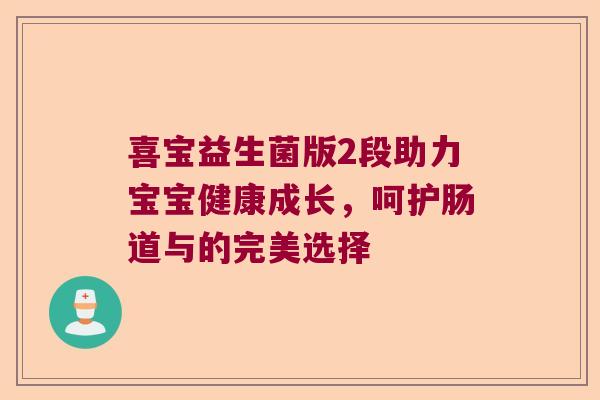喜宝益生菌版2段助力宝宝健康成长,呵护肠道与的完美选择 喜宝益生菌版2段助力宝宝健康成长,呵护肠道与的完美选择