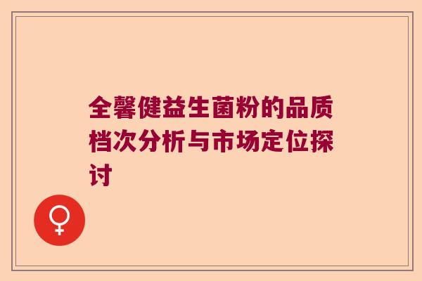 全馨健益生菌粉的品质档次分析与市场定位探讨 全馨健益生菌粉的品质档次分析与市场定位探讨