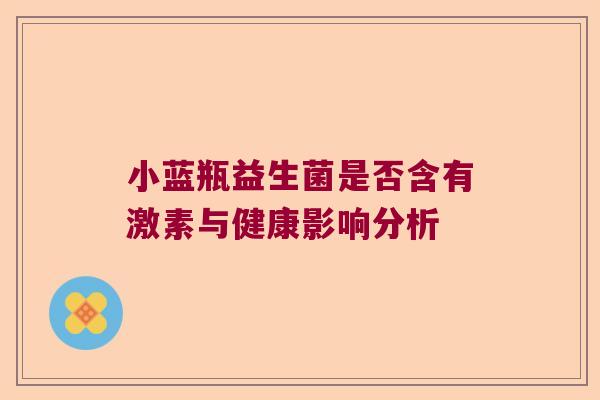 小蓝瓶益生菌是否含有激素与健康影响分析 小蓝瓶益生菌是否含有激素与健康影响分析