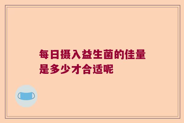 每日摄入益生菌的佳量是多少才合适呢