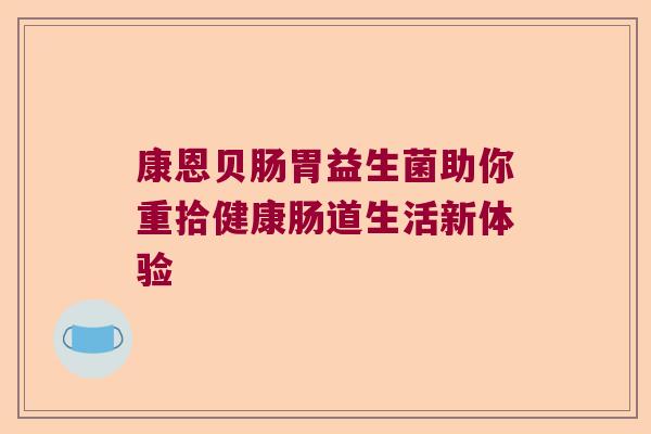 康恩贝肠胃益生菌助你重拾健康肠道生活新体验 康恩贝肠胃益生菌助你重拾健康肠道生活新体验