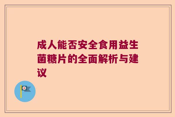 成人能否安全食用益生菌糖片的全面解析与建议 成人能否安全食用益生菌糖片的全面解析与建议