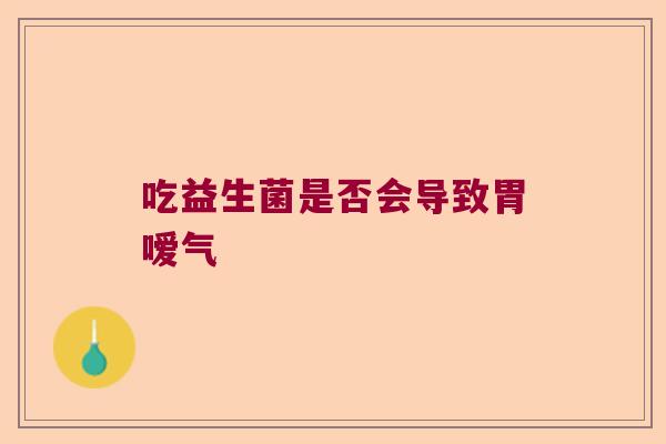 吃益生菌是否会导致胃嗳气 吃益生菌是否会导致胃嗳气
