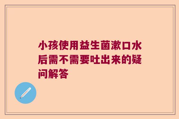 小孩使用益生菌漱口水后需不需要吐出来的疑问解答