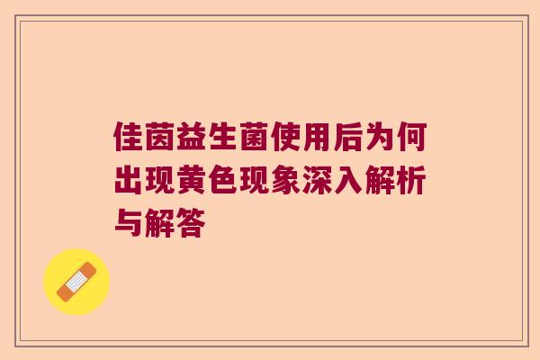 佳茵益生菌使用后为何出现黄色现象深入解析与解答 佳茵益生菌使用后为何出现黄色现象深入解析与解答