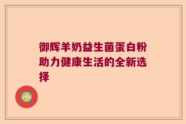 御辉羊奶益生菌蛋白粉助力健康生活的全新选择 御辉羊奶益生菌蛋白粉助力健康生活的全新选择