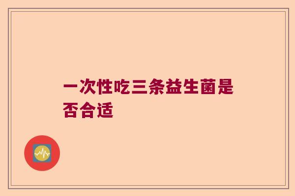 一次性吃三条益生菌是否合适