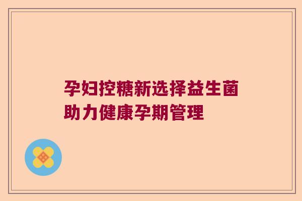 孕妇控糖新选择益生菌助力健康孕期管理
