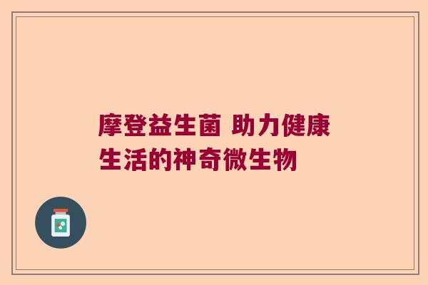 摩登益生菌 助力健康生活的神奇微生物 摩登益生菌 助力健康生活的神奇微生物