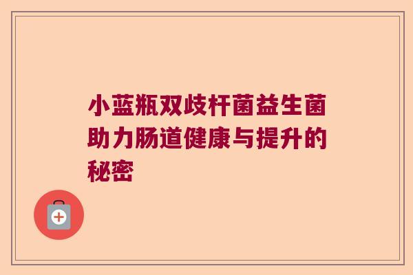 小蓝瓶双歧杆菌益生菌助力肠道健康与提升的秘密 小蓝瓶双歧杆菌益生菌助力肠道健康与提升的秘密