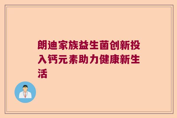 朗迪家族益生菌创新投入钙元素助力健康新生活