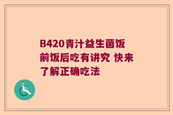 B420青汁益生菌饭前饭后吃有讲究 快来了解正确吃法