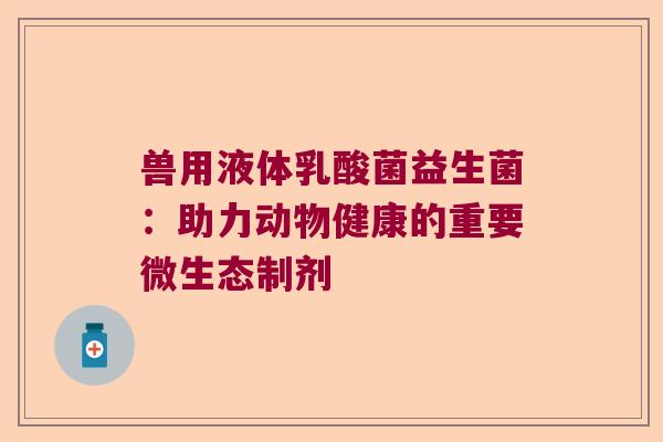 兽用液体乳酸菌益生菌:助力动物健康的重要微生态制剂 兽用液体乳酸菌益生菌:助力动物健康的重要微生态制剂