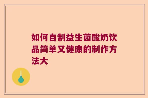如何自制益生菌酸奶饮品简单又健康的制作方法大 如何自制益生菌酸奶饮品简单又健康的制作方法大