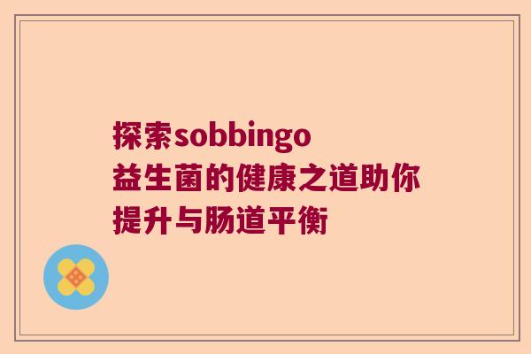 探索sobbingo益生菌的健康之道助你提升与肠道平衡